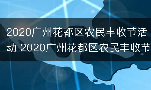 2020广州花都区农民丰收节活动 2020广州花都区农民丰收节活动时间