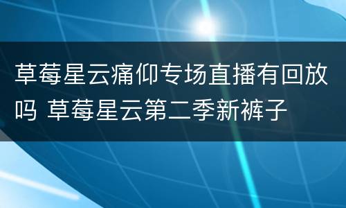 草莓星云痛仰专场直播有回放吗 草莓星云第二季新裤子