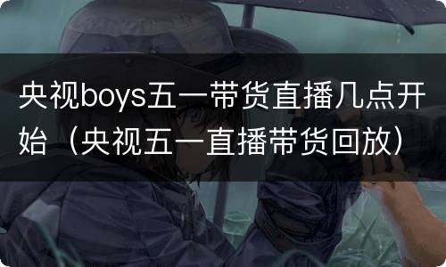 央视boys五一带货直播几点开始（央视五一直播带货回放）