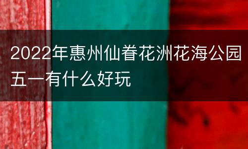 2022年惠州仙眷花洲花海公园五一有什么好玩