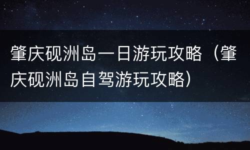 肇庆砚洲岛一日游玩攻略（肇庆砚洲岛自驾游玩攻略）