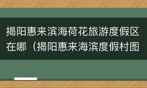揭阳惠来滨海荷花旅游度假区在哪（揭阳惠来海滨度假村图片）