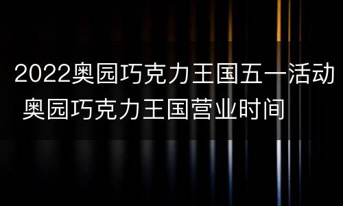 2022奥园巧克力王国五一活动 奥园巧克力王国营业时间