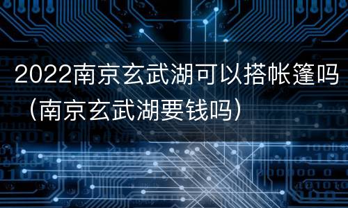 2022南京玄武湖可以搭帐篷吗（南京玄武湖要钱吗）