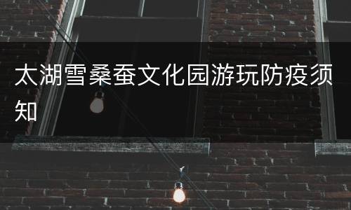 太湖雪桑蚕文化园游玩防疫须知