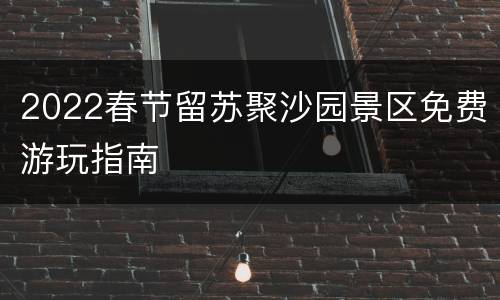 2022春节留苏聚沙园景区免费游玩指南