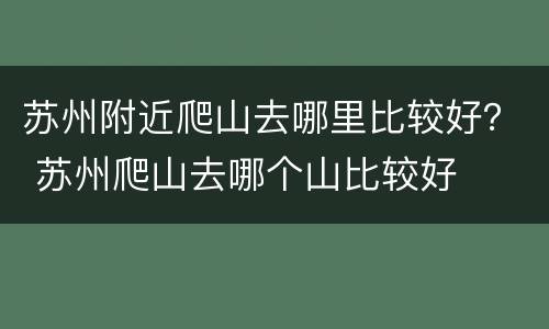 苏州附近爬山去哪里比较好？ 苏州爬山去哪个山比较好