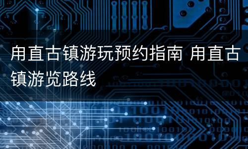 甪直古镇游玩预约指南 甪直古镇游览路线