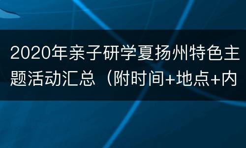 2020年亲子研学夏扬州特色主题活动汇总（附时间+地点+内容）