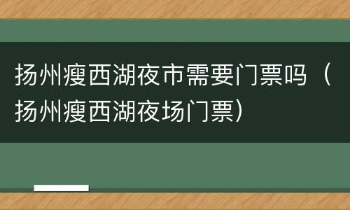 扬州瘦西湖夜市需要门票吗（扬州瘦西湖夜场门票）