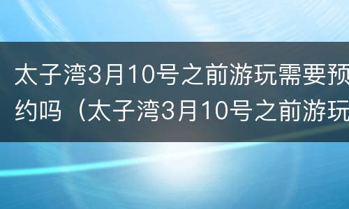 太子湾3月10号之前游玩需要预约吗（太子湾3月10号之前游玩需要预约吗为什么）