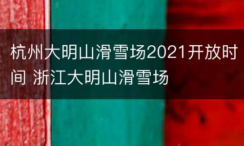 杭州大明山滑雪场2021开放时间 浙江大明山滑雪场
