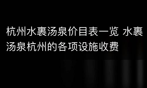 杭州水裹汤泉价目表一览 水裹汤泉杭州的各项设施收费