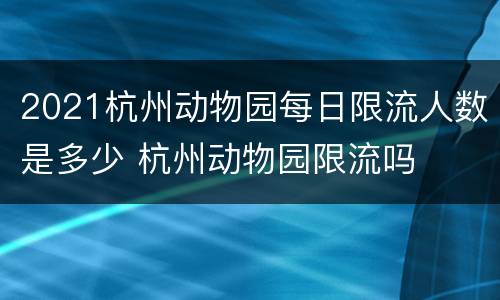 2021杭州动物园每日限流人数是多少 杭州动物园限流吗