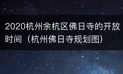 2020杭州余杭区佛日寺的开放时间（杭州佛日寺规划图）
