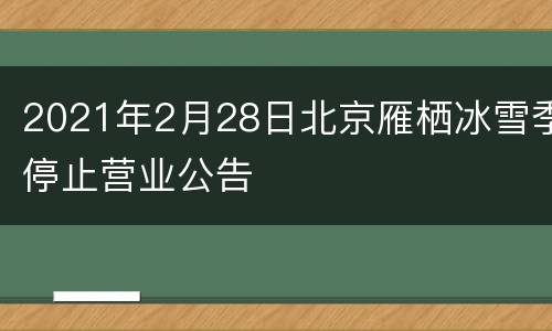 2021年2月28日北京雁栖冰雪季停止营业公告