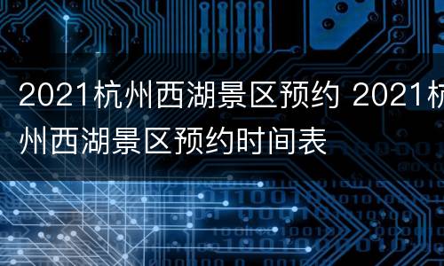 2021杭州西湖景区预约 2021杭州西湖景区预约时间表