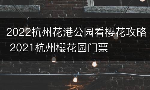 2022杭州花港公园看樱花攻略 2021杭州樱花园门票