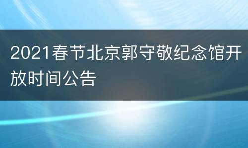 2021春节北京郭守敬纪念馆开放时间公告
