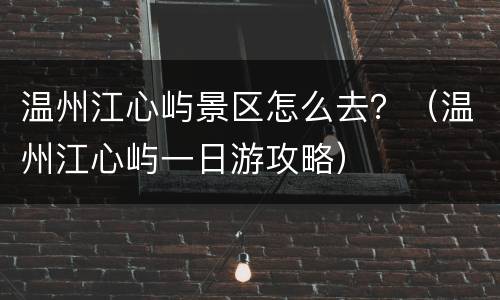 温州江心屿景区怎么去？（温州江心屿一日游攻略）