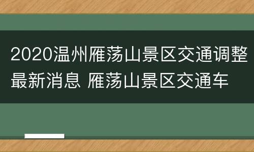 2020温州雁荡山景区交通调整最新消息 雁荡山景区交通车