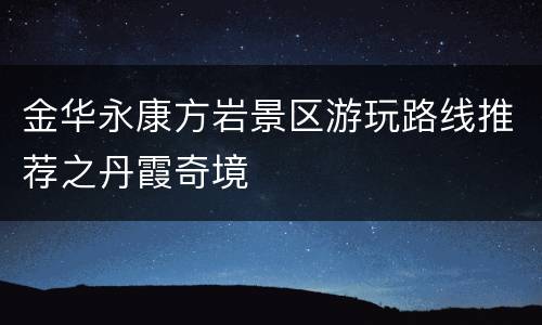 金华永康方岩景区游玩路线推荐之丹霞奇境