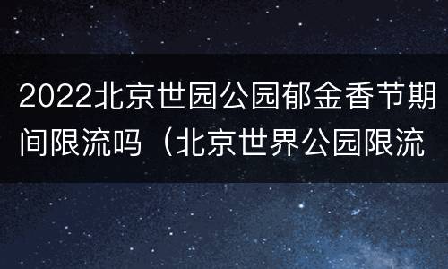 2022北京世园公园郁金香节期间限流吗（北京世界公园限流吗）