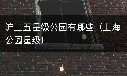 沪上五星级公园有哪些（上海公园星级）