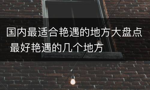 国内最适合艳遇的地方大盘点 最好艳遇的几个地方