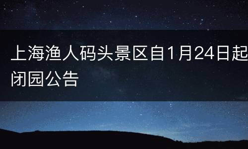 上海渔人码头景区自1月24日起闭园公告