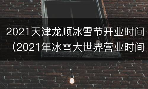 2021天津龙顺冰雪节开业时间（2021年冰雪大世界营业时间）