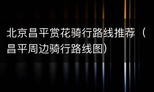 北京昌平赏花骑行路线推荐（昌平周边骑行路线图）