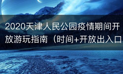 2020天津人民公园疫情期间开放游玩指南（时间+开放出入口+入园要求）
