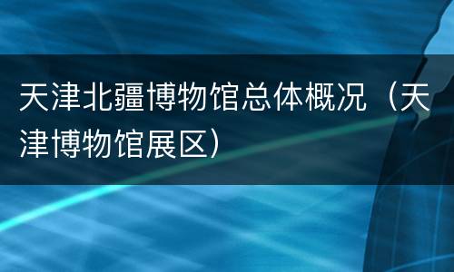 天津北疆博物馆总体概况（天津博物馆展区）