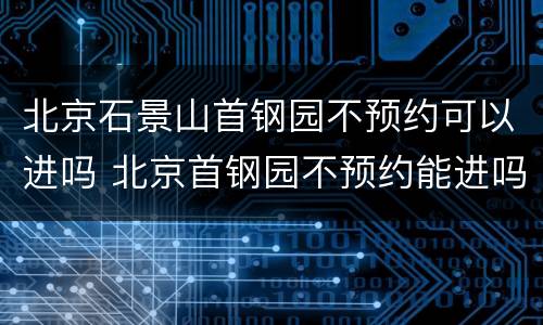 北京石景山首钢园不预约可以进吗 北京首钢园不预约能进吗