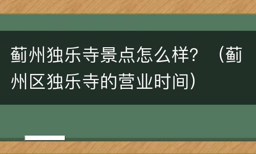 蓟州独乐寺景点怎么样？（蓟州区独乐寺的营业时间）