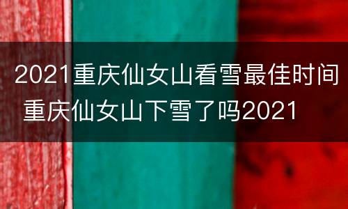 2021重庆仙女山看雪最佳时间 重庆仙女山下雪了吗2021