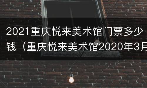 2021重庆悦来美术馆门票多少钱（重庆悦来美术馆2020年3月）