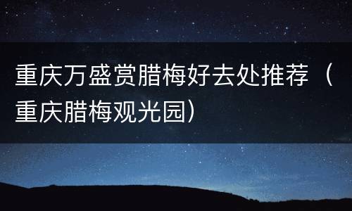 重庆万盛赏腊梅好去处推荐（重庆腊梅观光园）