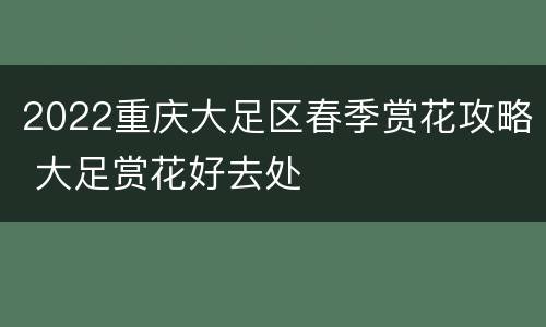 2022重庆大足区春季赏花攻略 大足赏花好去处