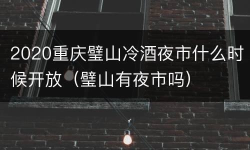 2020重庆璧山冷酒夜市什么时候开放（璧山有夜市吗）