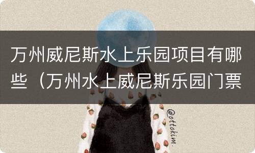 万州威尼斯水上乐园项目有哪些（万州水上威尼斯乐园门票价格）
