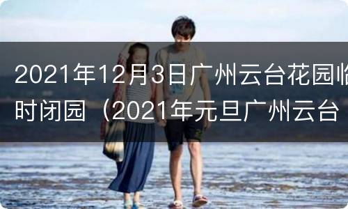 2021年12月3日广州云台花园临时闭园（2021年元旦广州云台花园）