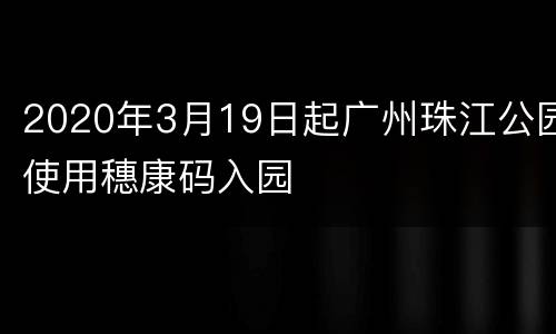2020年3月19日起广州珠江公园使用穗康码入园