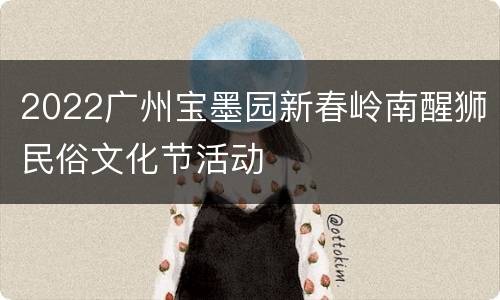 2022广州宝墨园新春岭南醒狮民俗文化节活动