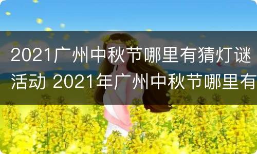 2021广州中秋节哪里有猜灯谜活动 2021年广州中秋节哪里有灯会
