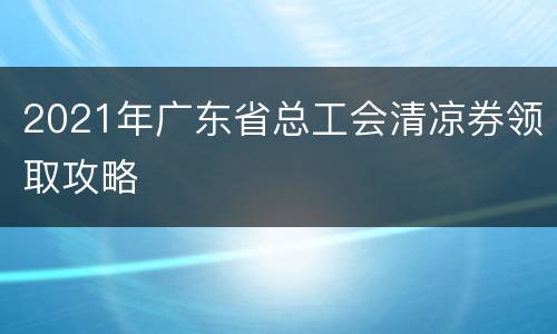 2021年广东省总工会清凉券领取攻略