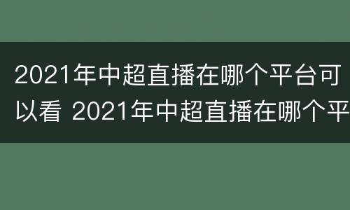 2021年中超直播在哪个平台可以看 2021年中超直播在哪个平台可以看啊