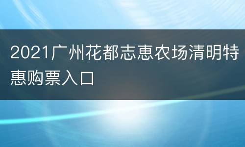 2021广州花都志恵农场清明特惠购票入口