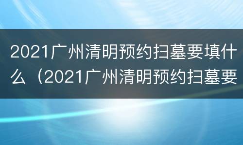 2021广州清明预约扫墓要填什么（2021广州清明预约扫墓要填什么资料）